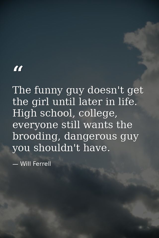 The funny guy doesn't get the girl until later in life. High school, college, everyone still wants the brooding, dangero — Will Ferrell