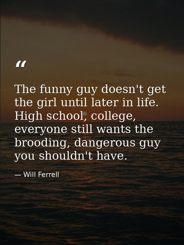 The funny guy doesn't get the girl until later in life. High school, college, everyone still wants the brooding, dangero — Will Ferrell