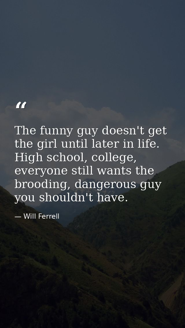 The funny guy doesn't get the girl until later in life. High school, college, everyone still wants the brooding, dangero — Will Ferrell