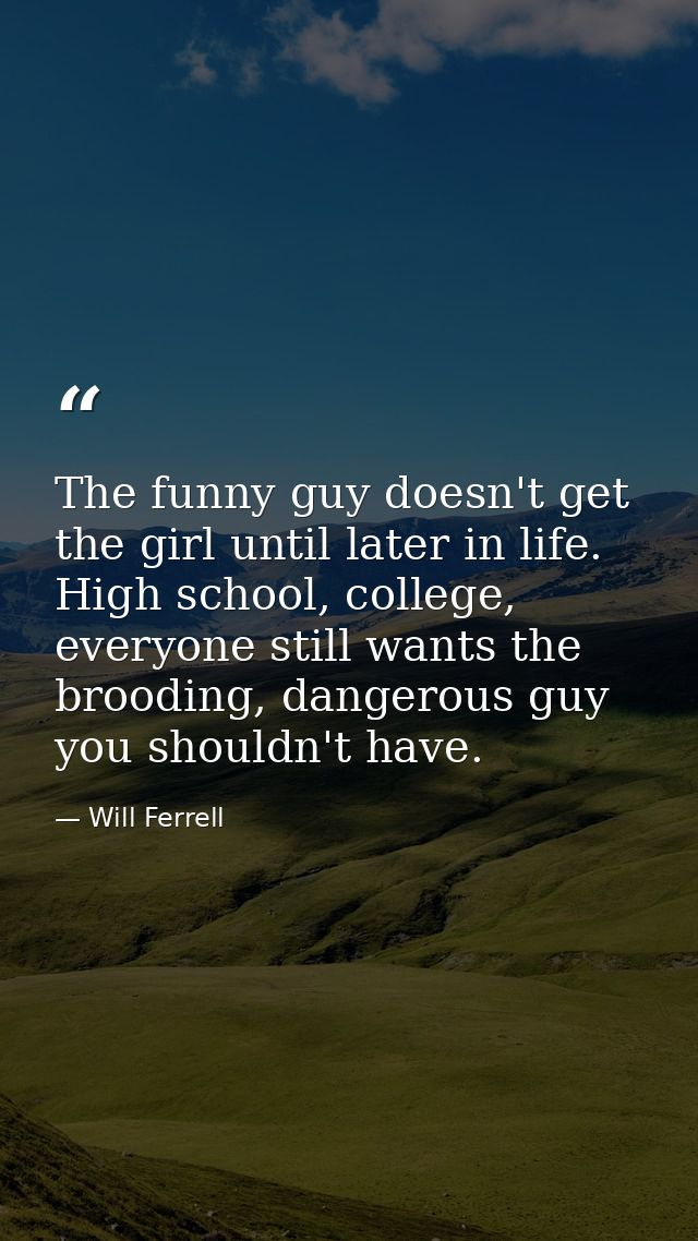 The funny guy doesn't get the girl until later in life. High school, college, everyone still wants the brooding, dangero — Will Ferrell