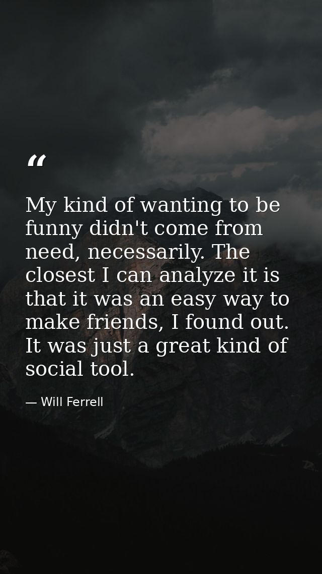 My kind of wanting to be funny didn't come from need, necessarily. The closest I can analyze it is that it was an easy w — Will Ferrell