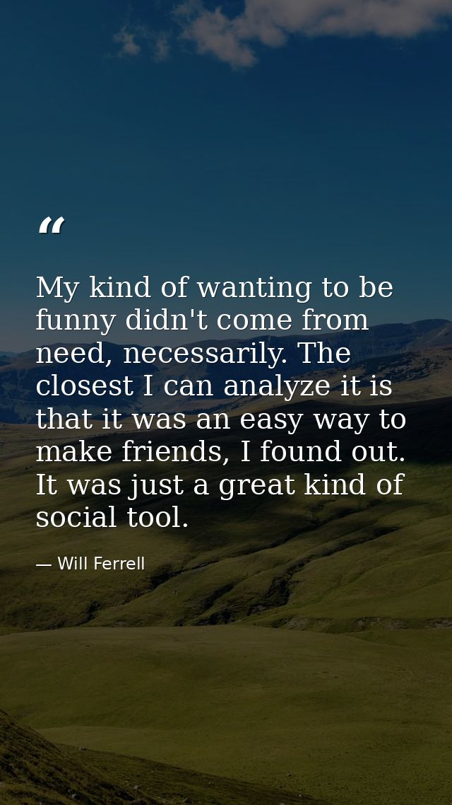 My kind of wanting to be funny didn't come from need, necessarily. The closest I can analyze it is that it was an easy w — Will Ferrell