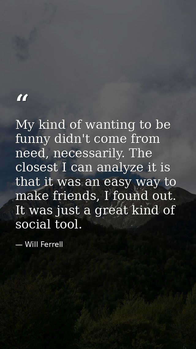 My kind of wanting to be funny didn't come from need, necessarily. The closest I can analyze it is that it was an easy w — Will Ferrell