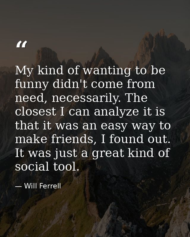 My kind of wanting to be funny didn't come from need, necessarily. The closest I can analyze it is that it was an easy w — Will Ferrell