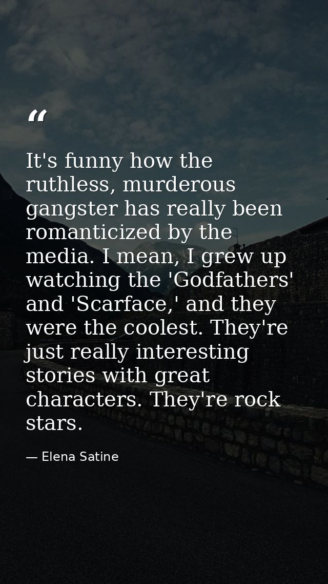It's funny how the ruthless, murderous gangster has really been romanticized by the media. I mean, I grew up watching th — Elena Satine