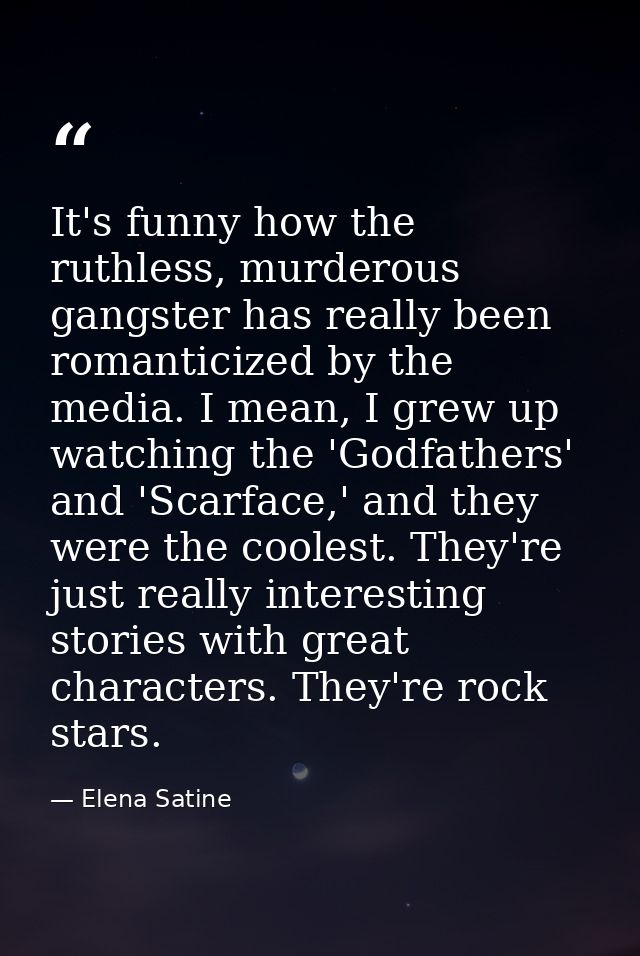 It's funny how the ruthless, murderous gangster has really been romanticized by the media. I mean, I grew up watching th — Elena Satine