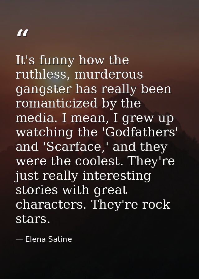 It's funny how the ruthless, murderous gangster has really been romanticized by the media. I mean, I grew up watching th — Elena Satine