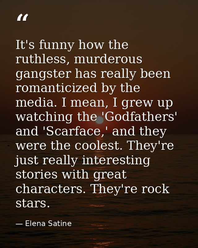 It's funny how the ruthless, murderous gangster has really been romanticized by the media. I mean, I grew up watching th — Elena Satine