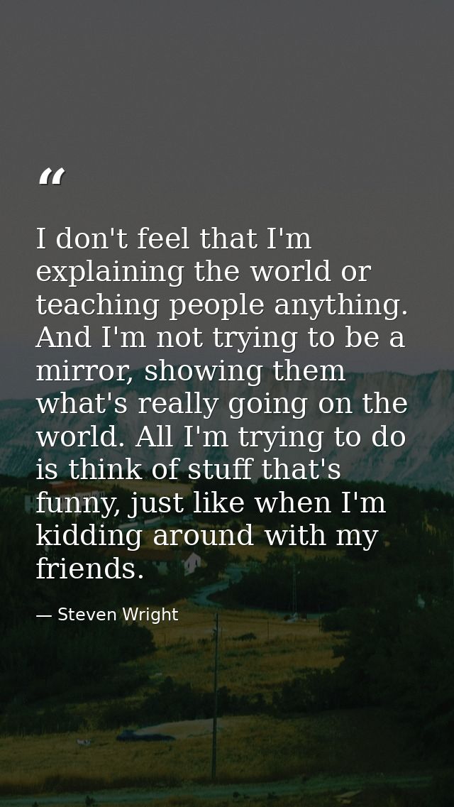 I don't feel that I'm explaining the world or teaching people anything. And I'm not trying to be a mirror, showing them  — Steven Wright