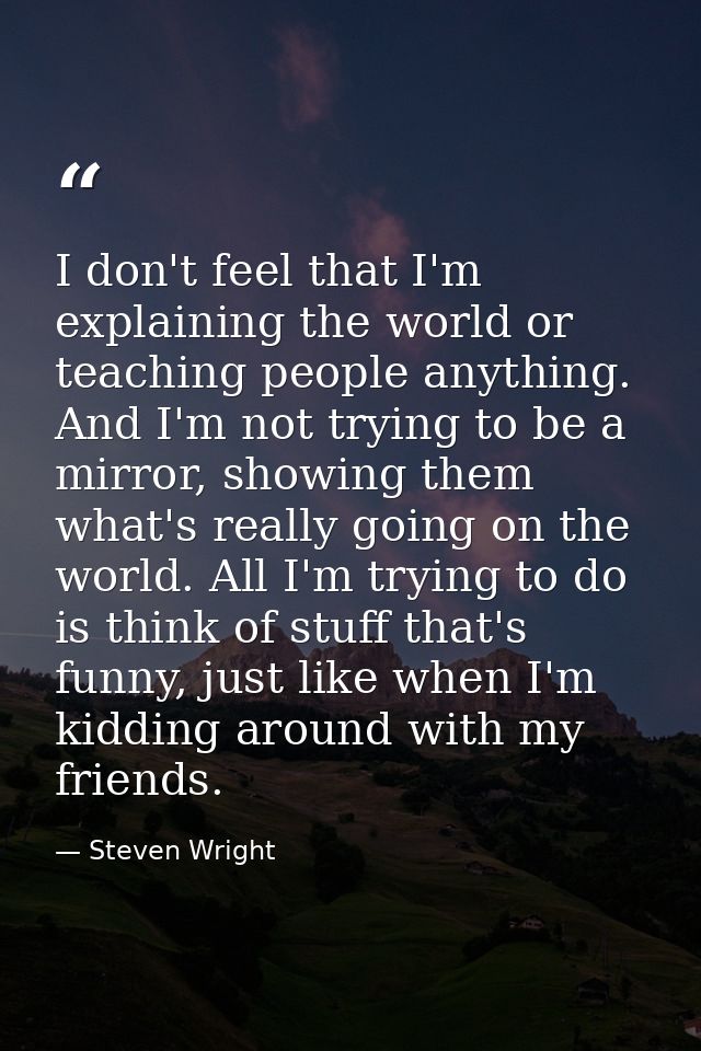 I don't feel that I'm explaining the world or teaching people anything. And I'm not trying to be a mirror, showing them  — Steven Wright