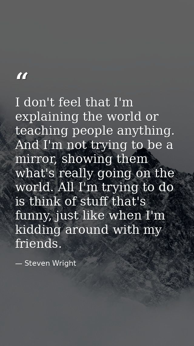 I don't feel that I'm explaining the world or teaching people anything. And I'm not trying to be a mirror, showing them  — Steven Wright