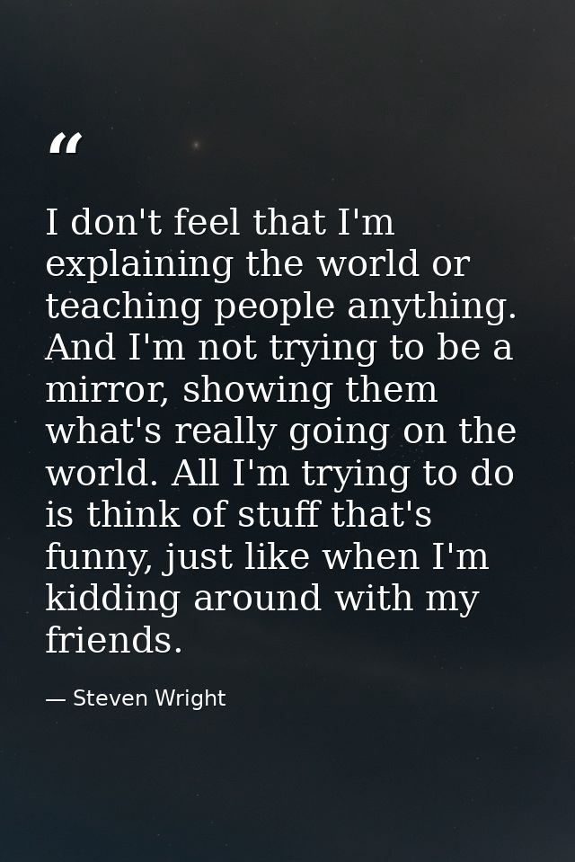 I don't feel that I'm explaining the world or teaching people anything. And I'm not trying to be a mirror, showing them  — Steven Wright