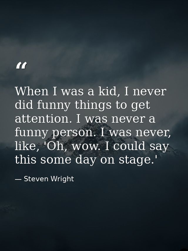 When I was a kid, I never did funny things to get attention. I was never a funny person. I was never, like, 'Oh, wow. I  — Steven Wright