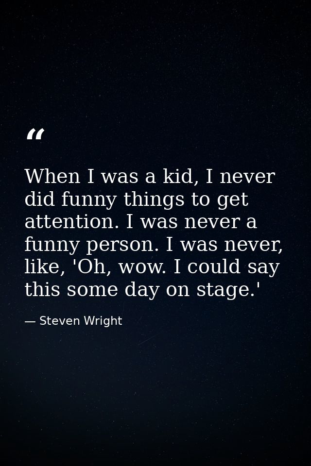 When I was a kid, I never did funny things to get attention. I was never a funny person. I was never, like, 'Oh, wow. I  — Steven Wright