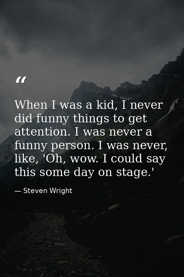 When I was a kid, I never did funny things to get attention. I was never a funny person. I was never, like, 'Oh, wow. I  — Steven Wright