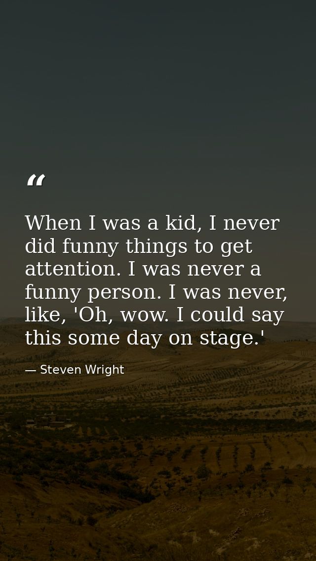 When I was a kid, I never did funny things to get attention. I was never a funny person. I was never, like, 'Oh, wow. I  — Steven Wright