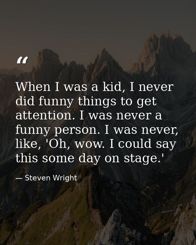 When I was a kid, I never did funny things to get attention. I was never a funny person. I was never, like, 'Oh, wow. I  — Steven Wright