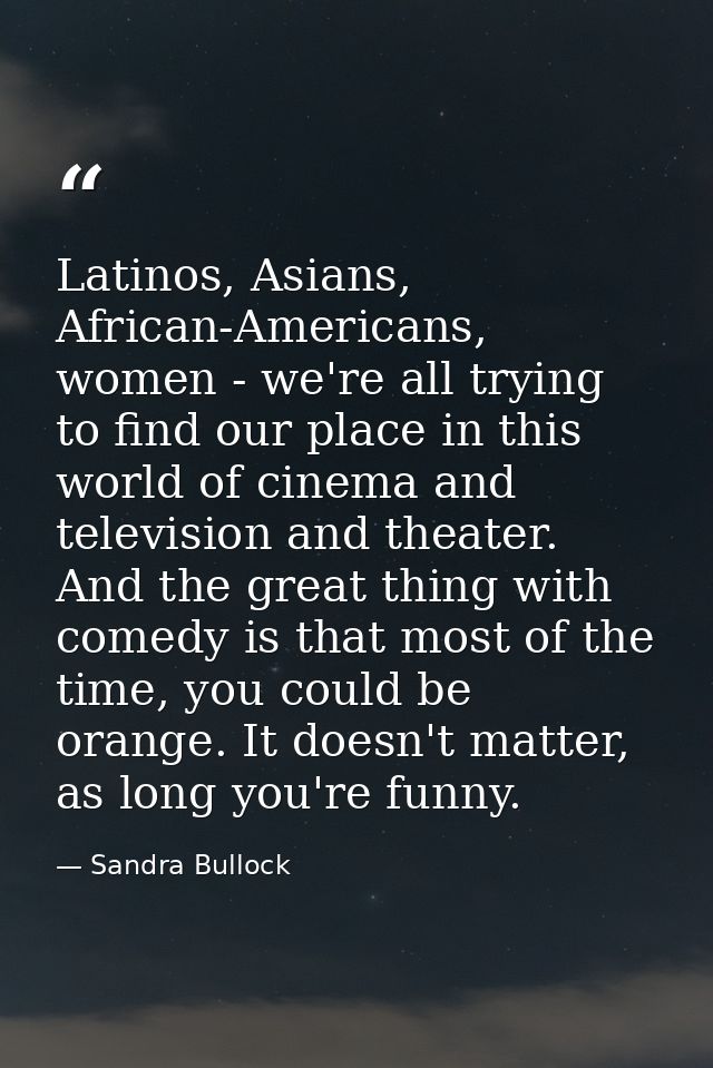 Latinos, Asians, African-Americans, women - we're all trying to find our place in this world of cinema and television an — Sandra Bullock