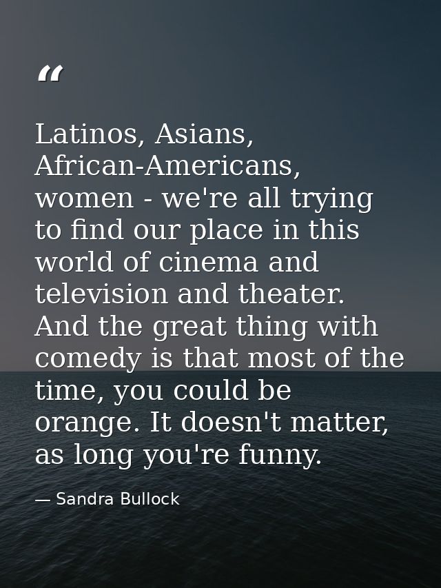 Latinos, Asians, African-Americans, women - we're all trying to find our place in this world of cinema and television an — Sandra Bullock
