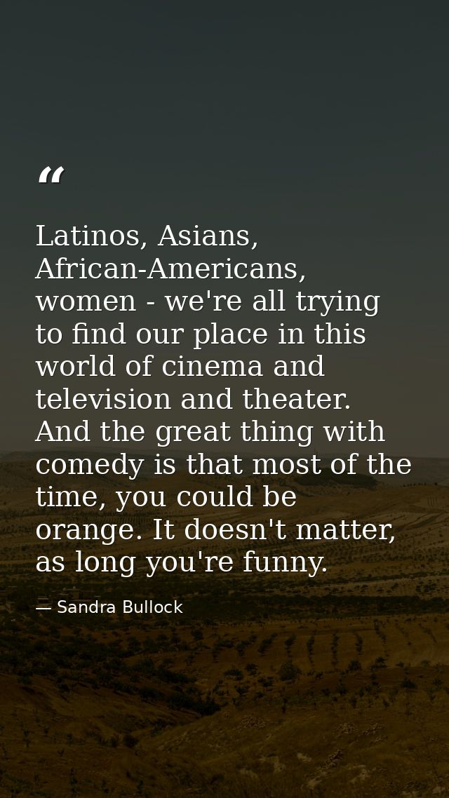 Latinos, Asians, African-Americans, women - we're all trying to find our place in this world of cinema and television an — Sandra Bullock