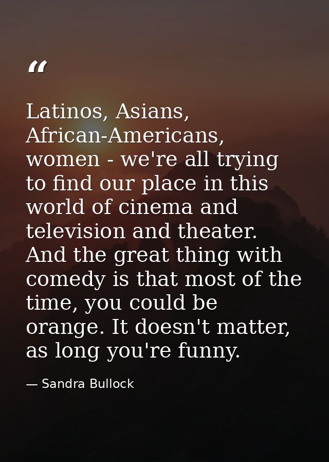 Latinos, Asians, African-Americans, women - we're all trying to find our place in this world of cinema and television an — Sandra Bullock