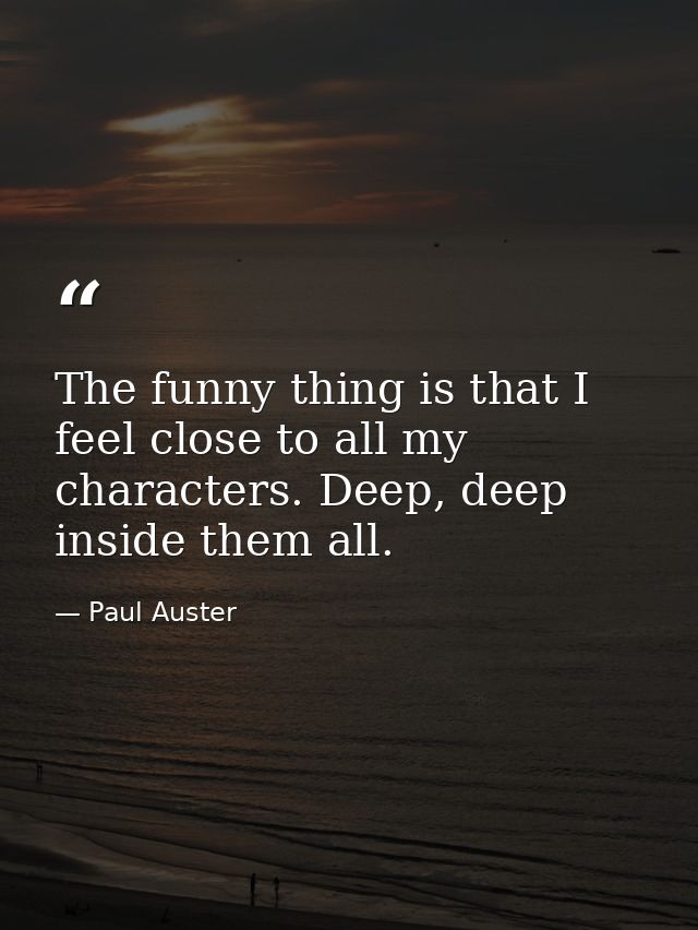 The funny thing is that I feel close to all my characters. Deep, deep inside them all. — Paul Auster