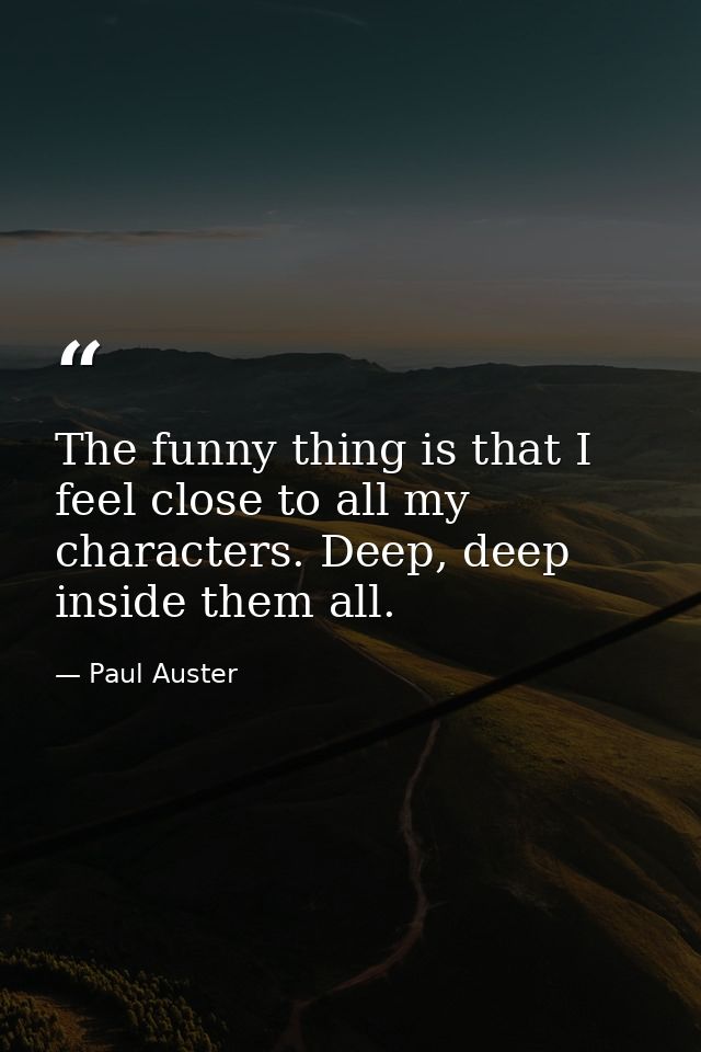 The funny thing is that I feel close to all my characters. Deep, deep inside them all. — Paul Auster