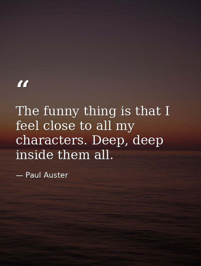 The funny thing is that I feel close to all my characters. Deep, deep inside them all. — Paul Auster