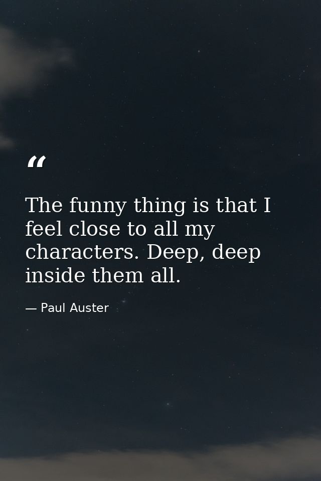 The funny thing is that I feel close to all my characters. Deep, deep inside them all. — Paul Auster