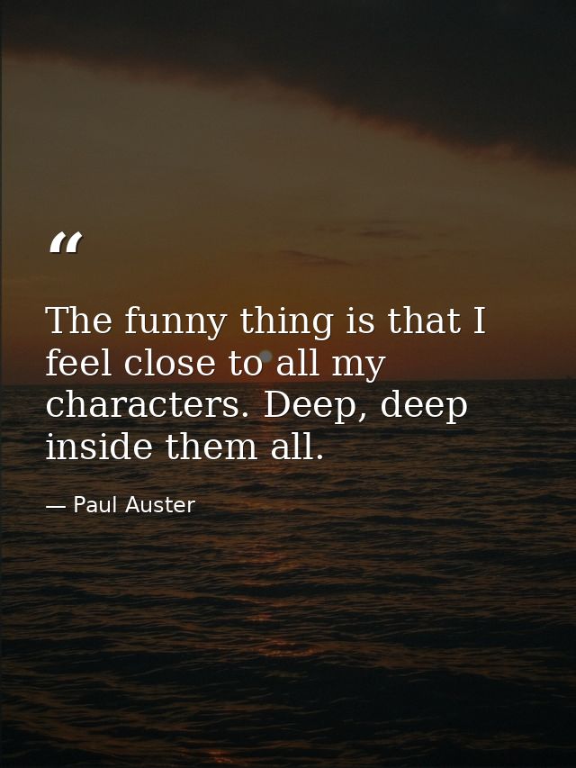 The funny thing is that I feel close to all my characters. Deep, deep inside them all. — Paul Auster