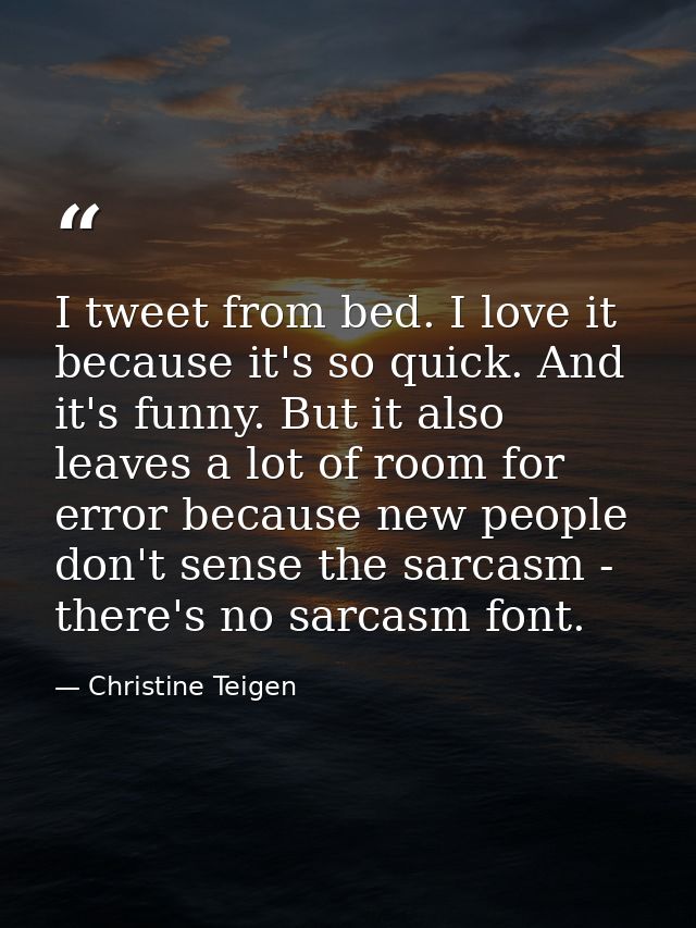 I tweet from bed. I love it because it's so quick. And it's funny. But it also leaves a lot of room for error because ne — Christine Teigen