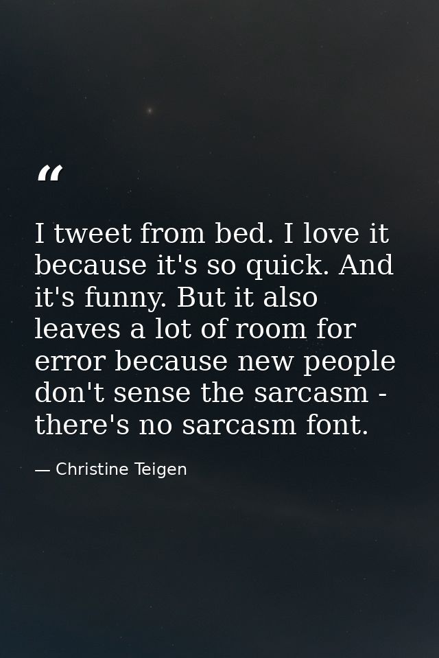 I tweet from bed. I love it because it's so quick. And it's funny. But it also leaves a lot of room for error because ne — Christine Teigen