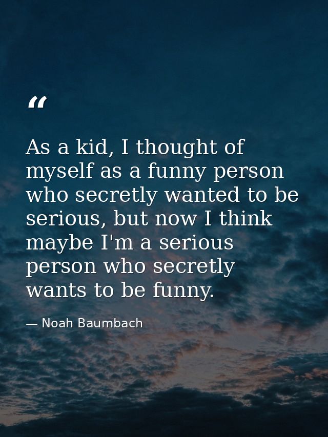 As a kid, I thought of myself as a funny person who secretly wanted to be serious, but now I think maybe I'm a serious p — Noah Baumbach