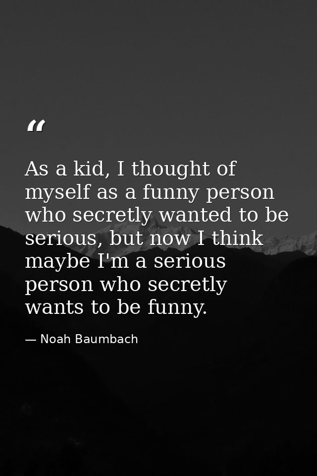 As a kid, I thought of myself as a funny person who secretly wanted to be serious, but now I think maybe I'm a serious p — Noah Baumbach