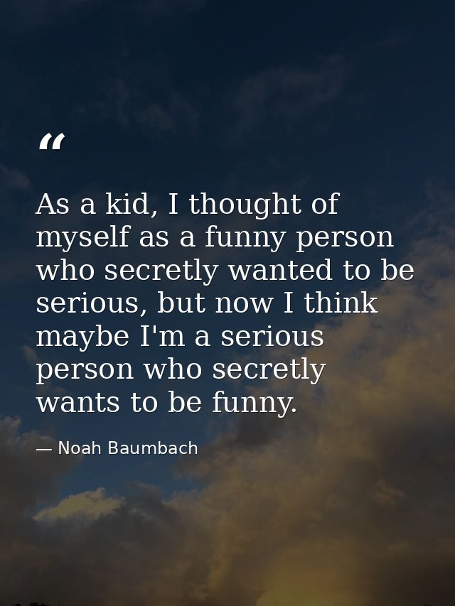 As a kid, I thought of myself as a funny person who secretly wanted to be serious, but now I think maybe I'm a serious p — Noah Baumbach