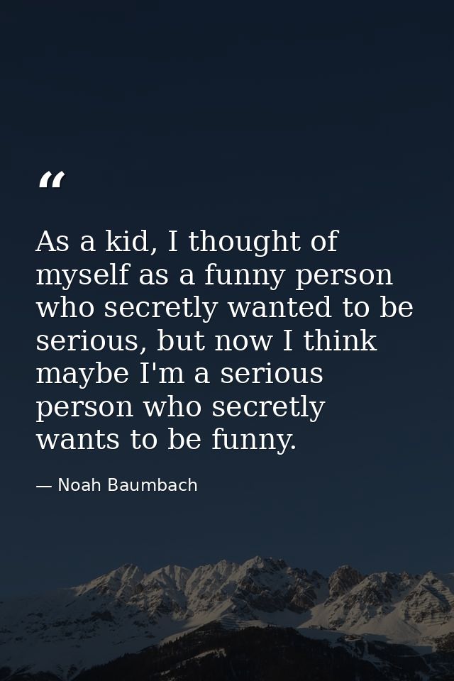 As a kid, I thought of myself as a funny person who secretly wanted to be serious, but now I think maybe I'm a serious p — Noah Baumbach