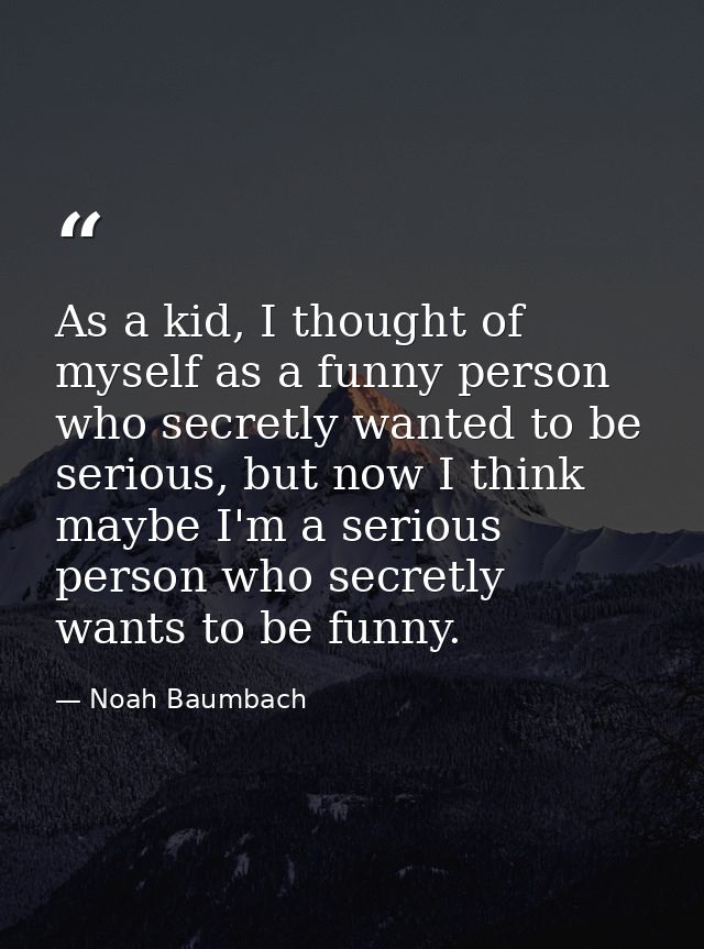 As a kid, I thought of myself as a funny person who secretly wanted to be serious, but now I think maybe I'm a serious p — Noah Baumbach