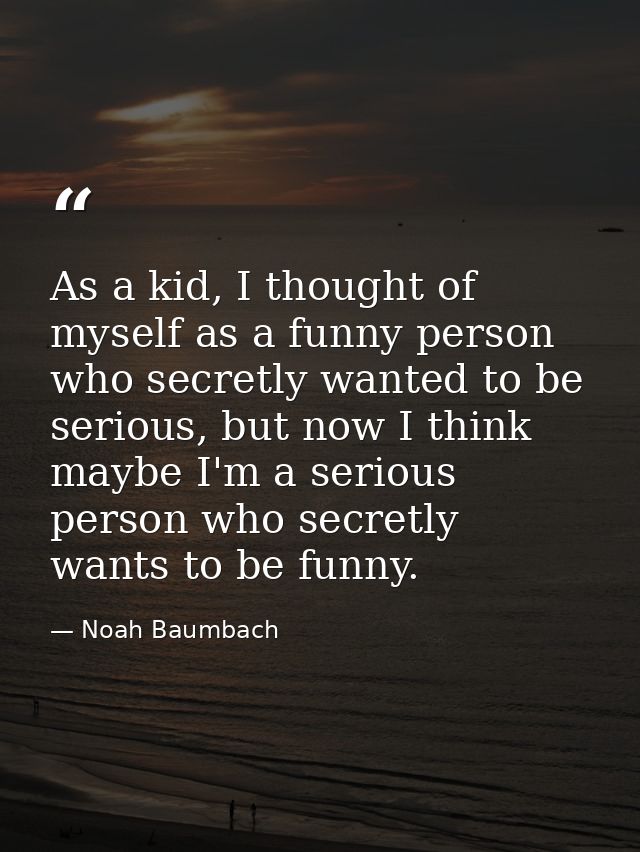 As a kid, I thought of myself as a funny person who secretly wanted to be serious, but now I think maybe I'm a serious p — Noah Baumbach