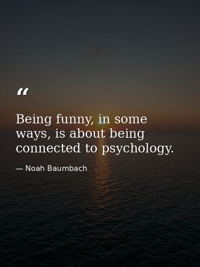 Being funny, in some ways, is about being connected to psychology. — Noah Baumbach