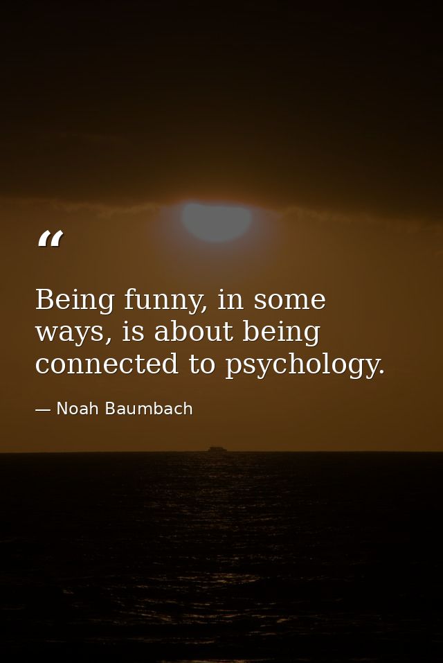 Being funny, in some ways, is about being connected to psychology. — Noah Baumbach