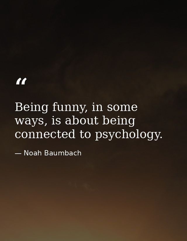 Being funny, in some ways, is about being connected to psychology. — Noah Baumbach