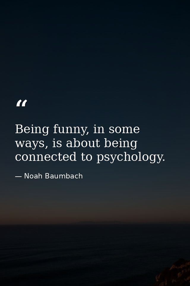 Being funny, in some ways, is about being connected to psychology. — Noah Baumbach
