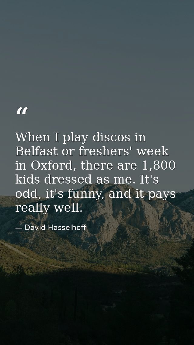 When I play discos in Belfast or freshers' week in Oxford, there are 1,800 kids dressed as me. It's odd, it's funny, and — David Hasselhoff