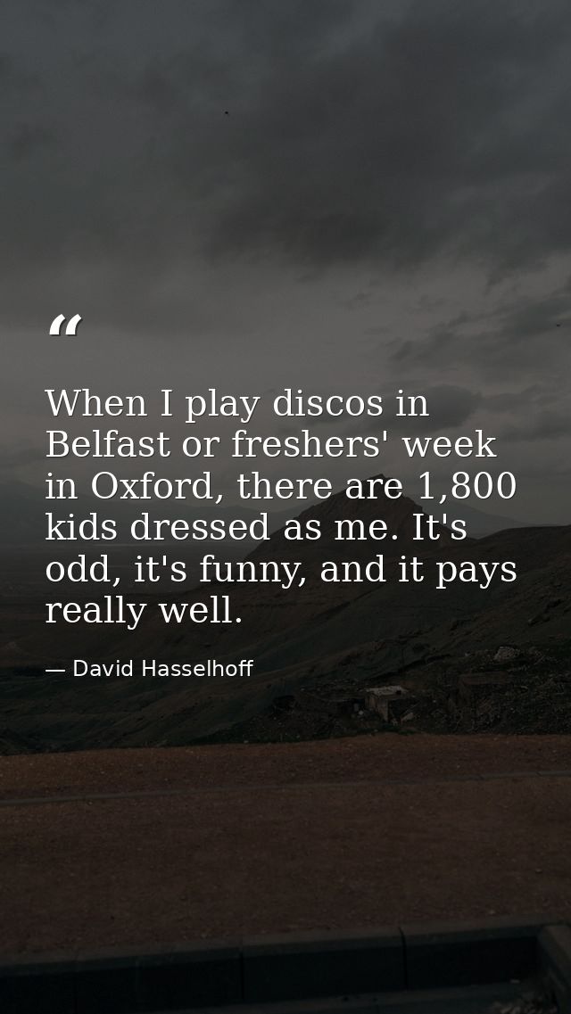 When I play discos in Belfast or freshers' week in Oxford, there are 1,800 kids dressed as me. It's odd, it's funny, and — David Hasselhoff