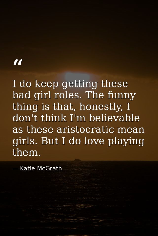I do keep getting these bad girl roles. The funny thing is that, honestly, I don't think I'm believable as these aristoc — Katie McGrath