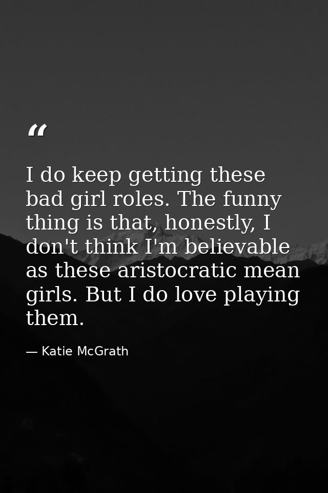 I do keep getting these bad girl roles. The funny thing is that, honestly, I don't think I'm believable as these aristoc — Katie McGrath