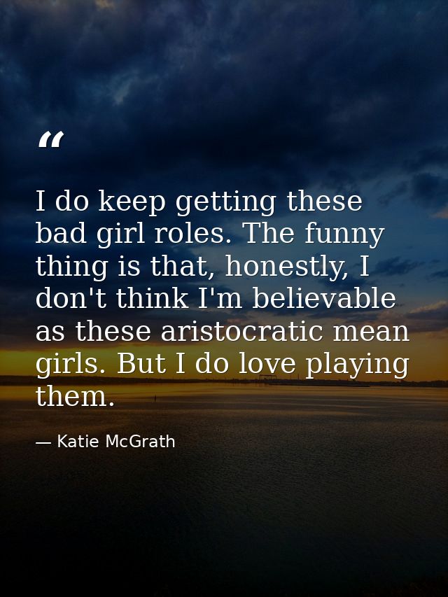 I do keep getting these bad girl roles. The funny thing is that, honestly, I don't think I'm believable as these aristoc — Katie McGrath
