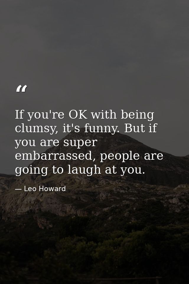 If you're OK with being clumsy, it's funny. But if you are super embarrassed, people are going to laugh at you. — Leo Howard