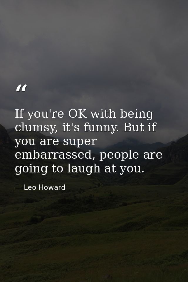 If you're OK with being clumsy, it's funny. But if you are super embarrassed, people are going to laugh at you. — Leo Howard