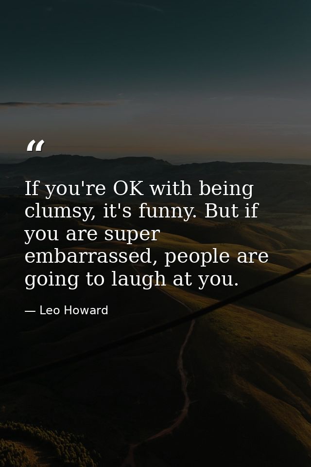 If you're OK with being clumsy, it's funny. But if you are super embarrassed, people are going to laugh at you. — Leo Howard